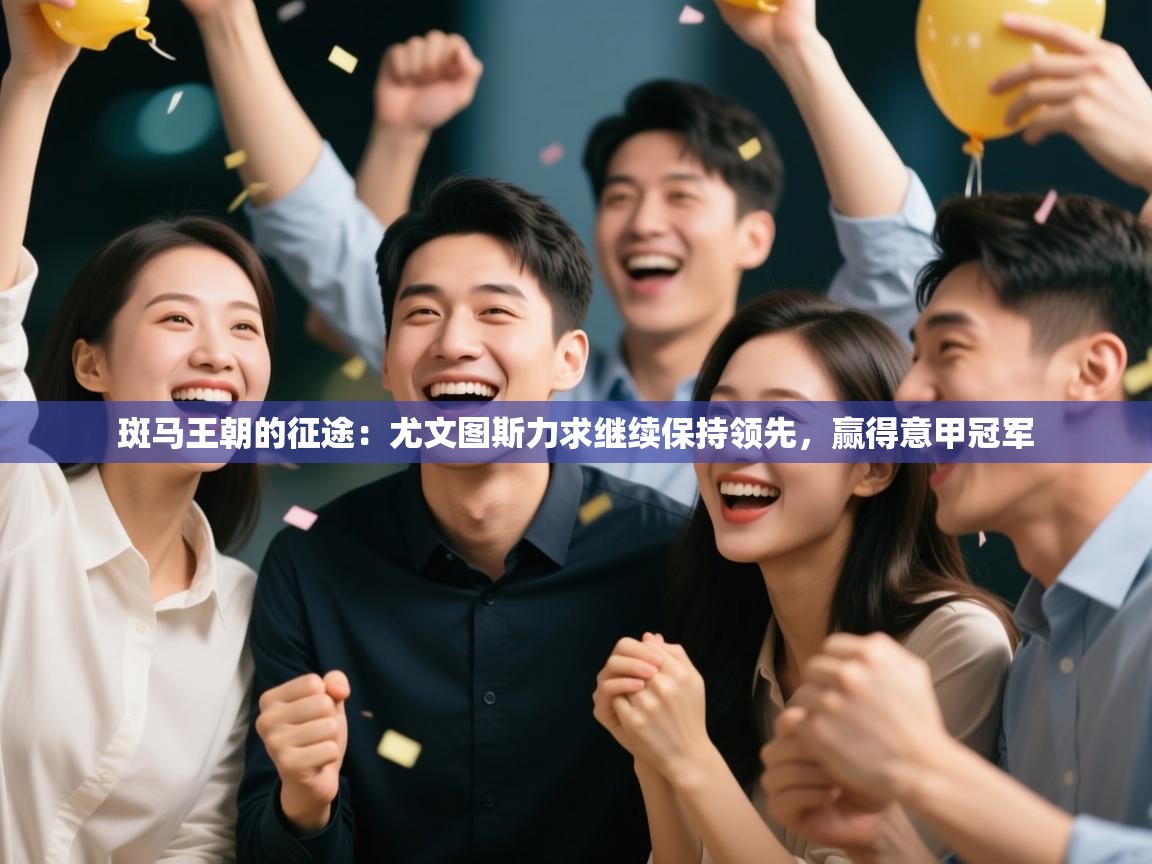 斑马王朝的征途：尤文图斯力求继续保持领先，赢得意甲冠军  第1张