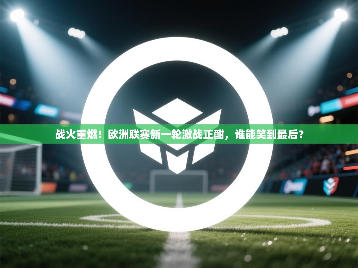 战火重燃！欧洲联赛新一轮激战正酣，谁能笑到最后？  第2张