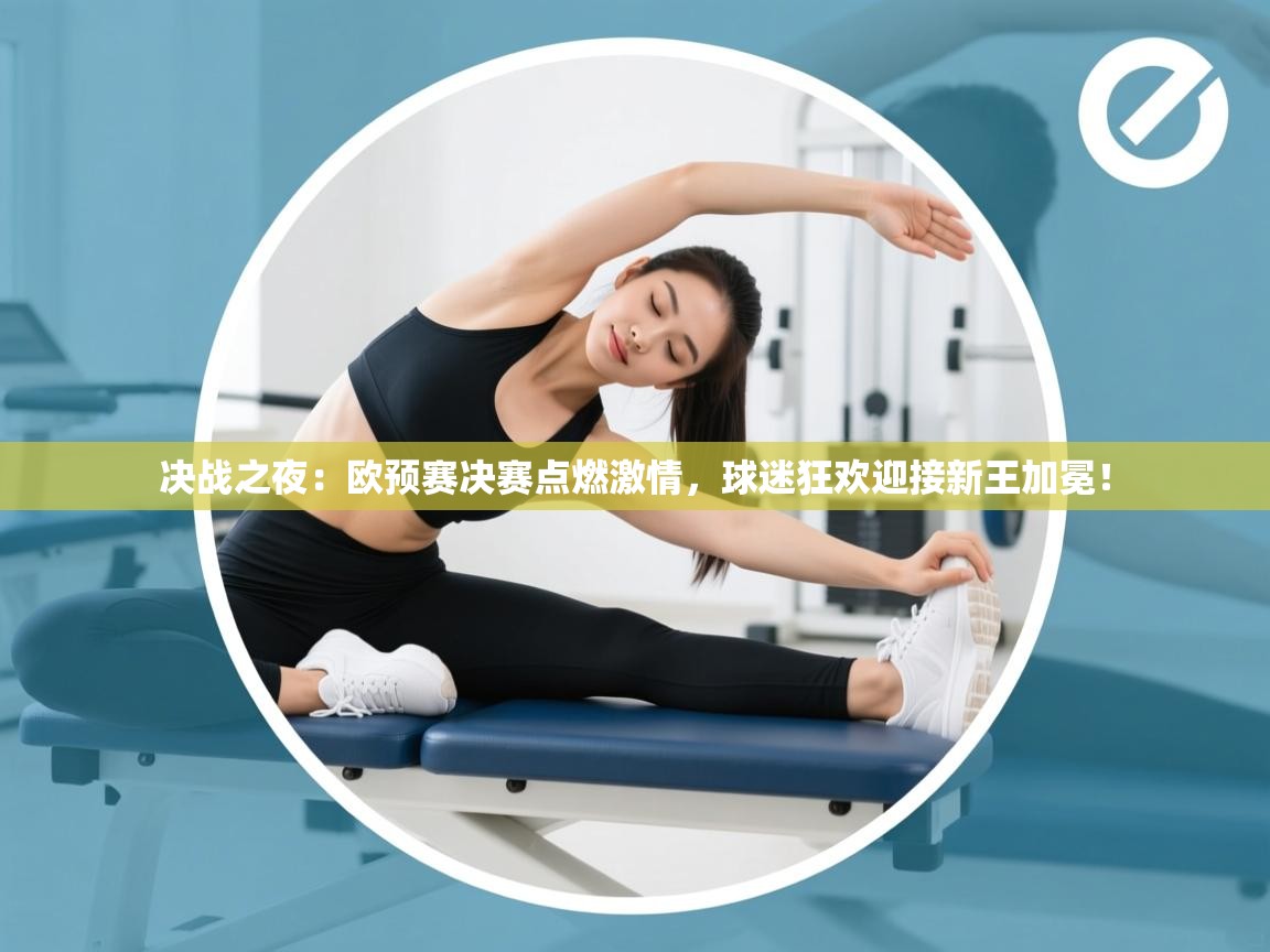 决战之夜:欧预赛决赛点燃激情,球迷狂欢迎接新王加冕! 第1张