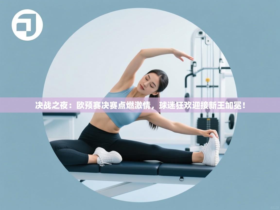 决战之夜:欧预赛决赛点燃激情,球迷狂欢迎接新王加冕! 第2张