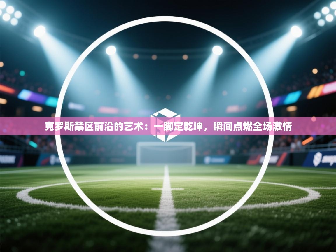 克罗斯禁区前沿的艺术:一脚定乾坤,瞬间点燃全场激情 第1张