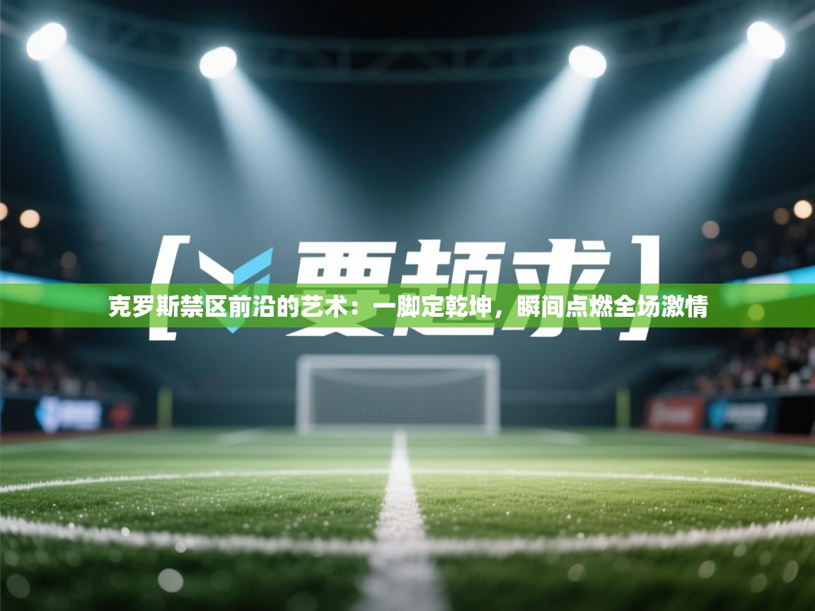 克罗斯禁区前沿的艺术:一脚定乾坤,瞬间点燃全场激情 第2张