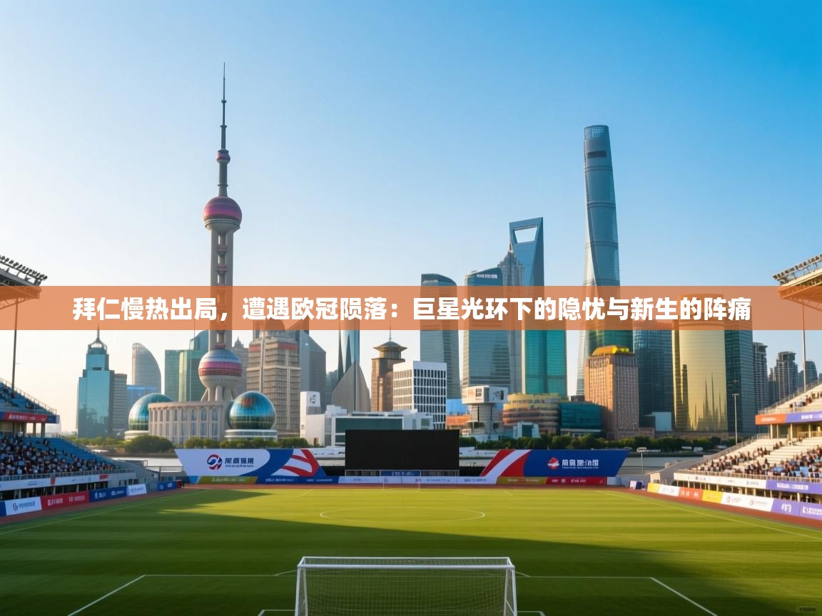 拜仁慢热出局，遭遇欧冠陨落：巨星光环下的隐忧与新生的阵痛  第1张